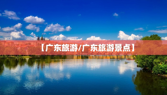 【广东旅游/广东旅游景点】