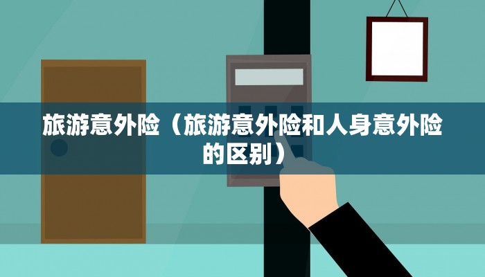 旅游意外险（旅游意外险和人身意外险的区别）