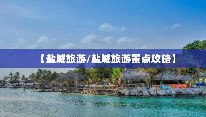 【盐城旅游/盐城旅游景点攻略】