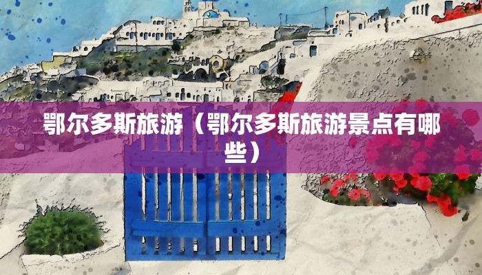 鄂尔多斯旅游(鄂尔多斯旅游景点有哪些)