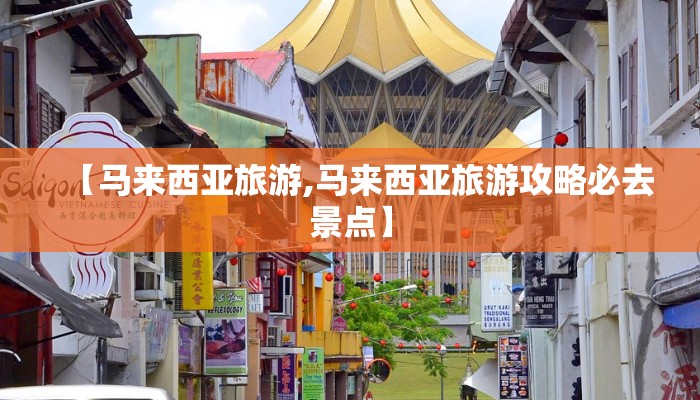 【马来西亚旅游,马来西亚旅游攻略必去景点】