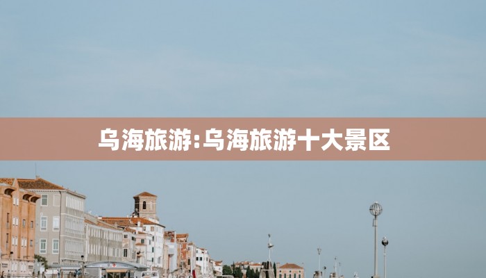 乌海旅游:乌海旅游十大景区