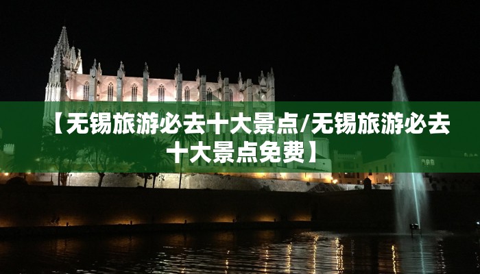 【无锡旅游必去十大景点/无锡旅游必去十大景点免费】