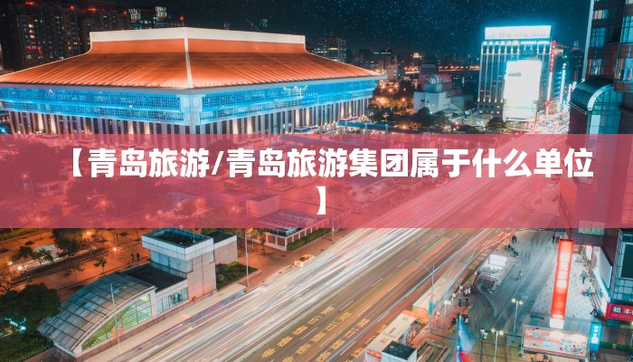 【青岛旅游/青岛旅游集团属于什么单位】