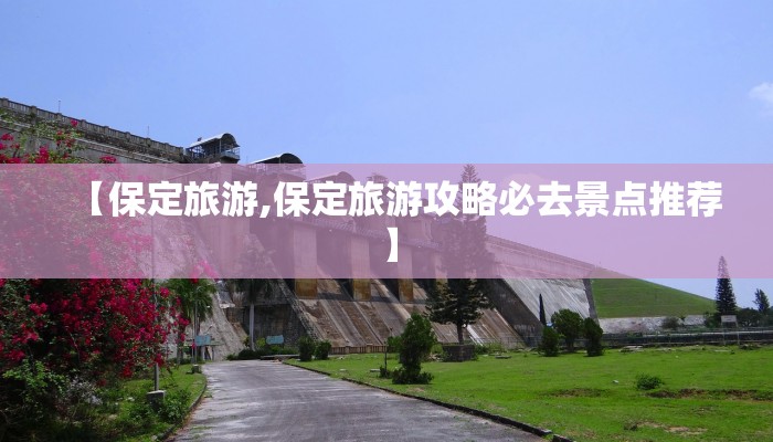 【保定旅游,保定旅游攻略必去景点推荐】