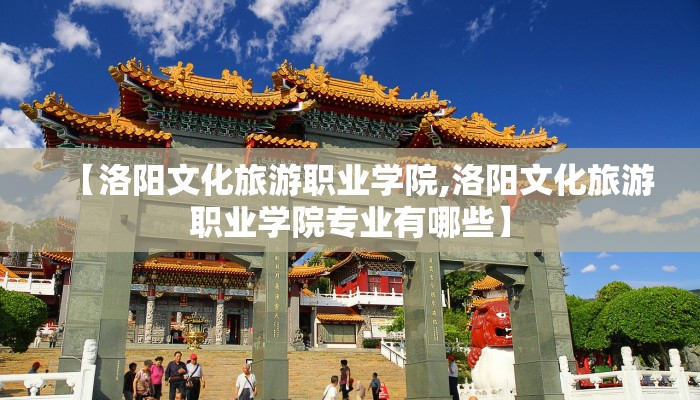 【洛阳文化旅游职业学院,洛阳文化旅游职业学院专业有哪些】