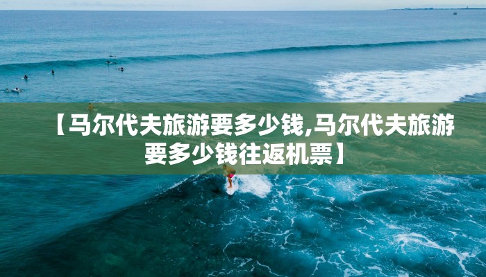 【马尔代夫旅游要多少钱,马尔代夫旅游要多少钱往返机票】
