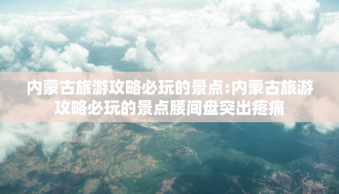 内蒙古旅游攻略必玩的景点:内蒙古旅游攻略必玩的景点腰间盘突出疼痛