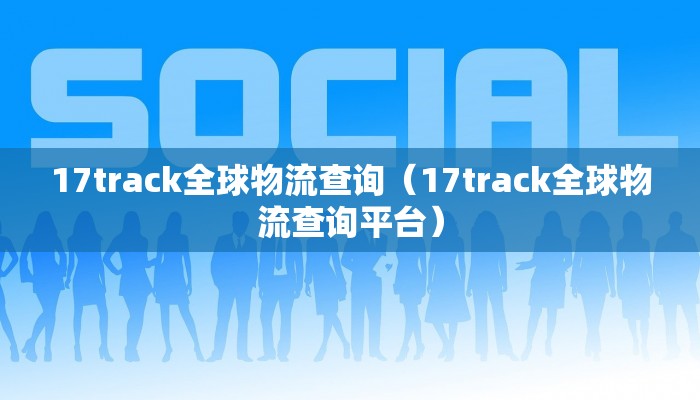 17track全球物流查询(17track全球物流查询平台)
