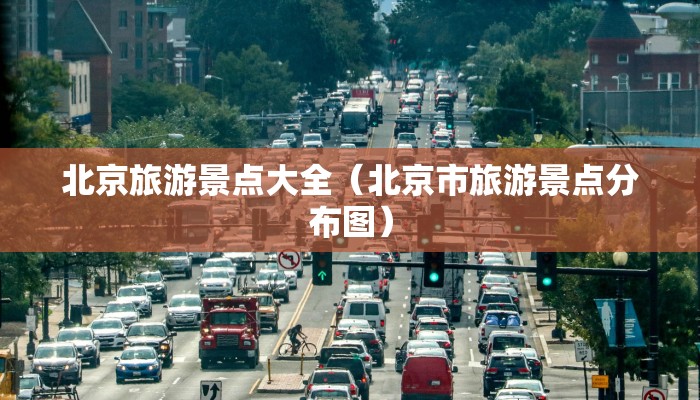 北京旅游景点大全（北京市旅游景点分布图）