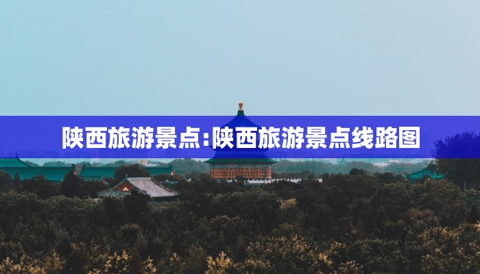 陕西旅游景点:陕西旅游景点线路图