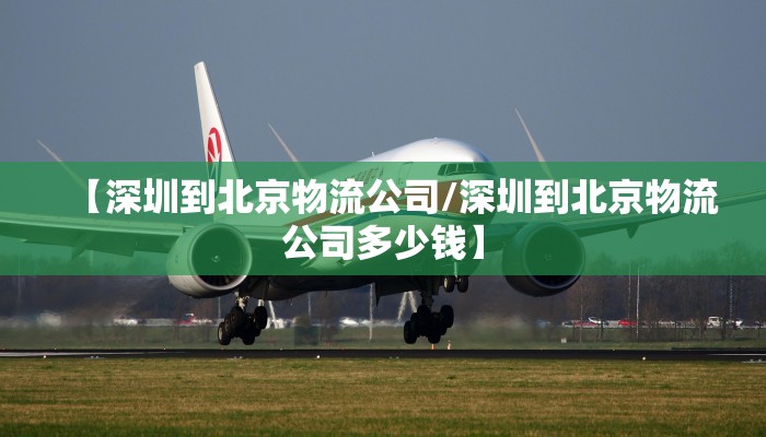 【深圳到北京物流公司/深圳到北京物流公司多少钱】