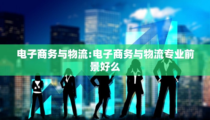 电子商务与物流:电子商务与物流专业前景好么