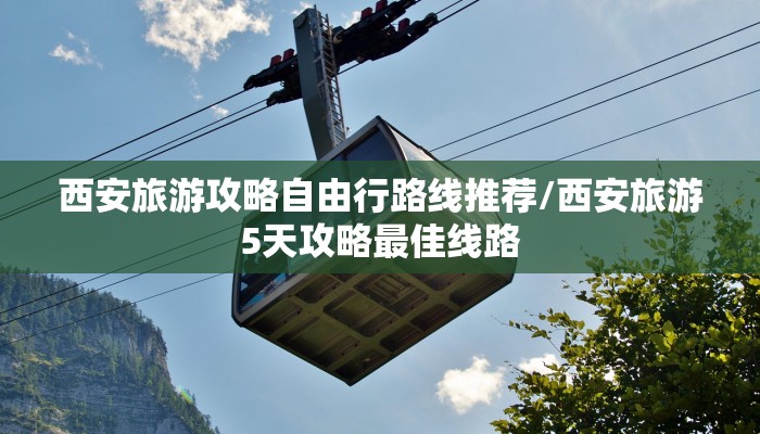 西安旅游攻略自由行路线推荐/西安旅游5天攻略最佳线路