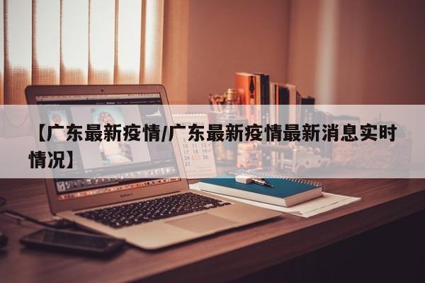 【广东最新疫情/广东最新疫情最新消息实时情况】