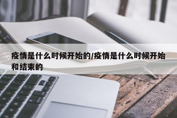 疫情是什么时候开始的/疫情是什么时候开始和结束的